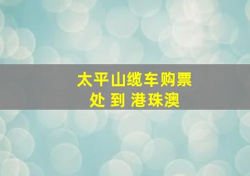 太平山缆车购票处 到 港珠澳